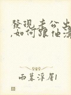 发现老公出轨了,如何跟他沟通