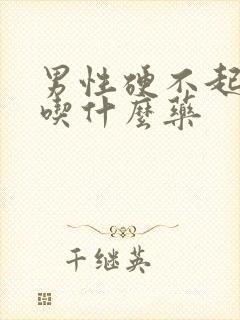 男性硬不起来,吃什么药