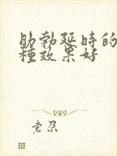 助勃延时的药哪种效果好