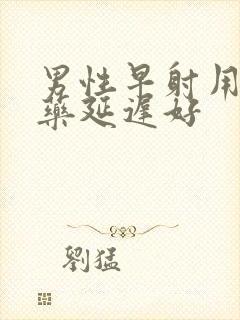 男性早射用什么药延迟好