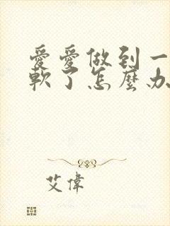 爱爱做到一半就软了怎么办