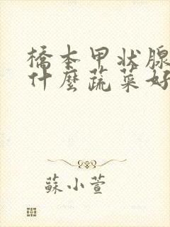 桥本甲状腺炎吃什么蔬菜好呢最好