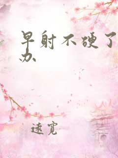 早射不硬了怎么办