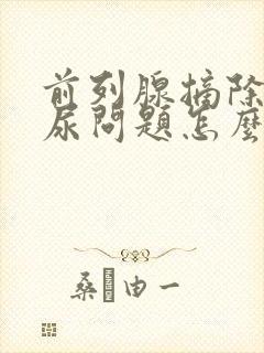 前列腺摘除后漏尿问题怎么办?