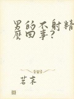 男的不射精是怎么回事?