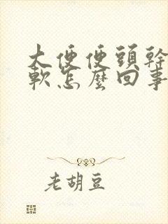 大便便头干后边软怎么回事