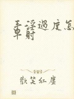 手淫过度怎么办早射