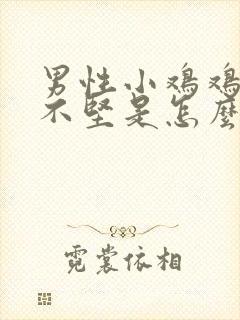 男性小鸡鸡勃起不坚是怎么回事