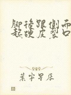 脚后跟侧面干裂起硬皮裂口子怎么办