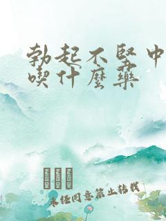 勃起不坚中途软吃什么药