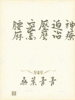 腰突压迫神经腿麻怎么治疗最好