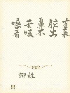 嗓子鼻腔有痰粘着咳不出来咽不下去