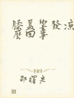 膝盖响发凉是怎么回事