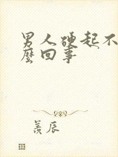 男人硬起不坚怎么回事