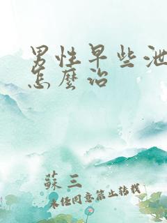 男性早些泄我该怎么治