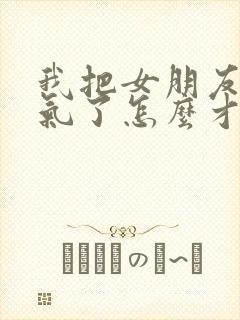 我把女朋友惹生气了怎么才能哄好