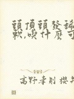 头顶头发稀少细软,吃什么可以改善