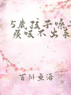 5岁孩子嗓子有痰咳不出来怎么办