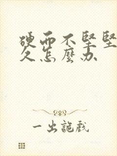 硬而不坚坚而不久怎么办