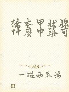 桥本甲状腺炎吃什么中药可以调理