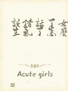 说错话了女朋友生气了怎么哄她