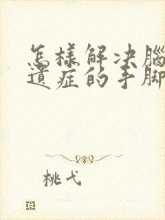 怎样解决脑埂后遗症的手脚麻木