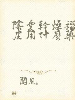 阴囊干燥褶皱起皮用什么药