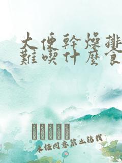 大便干燥排便困难吃什么食物