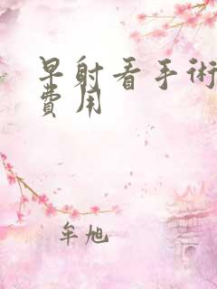 早射看手术需要费用