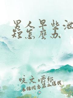 男人早些泄时间短怎么办