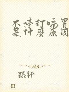 不停打嗝胃胀气是什么原因