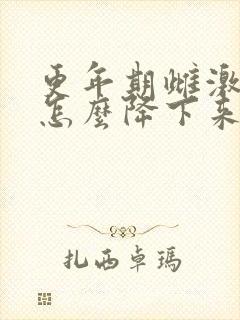 更年期雌激素高怎么降下来