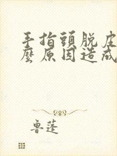 手指头脱皮是什么原因造成的