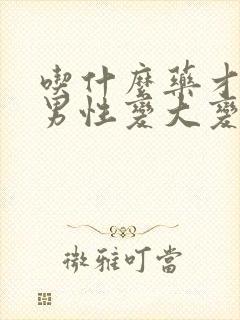 吃什么药才能让男性变大变粗变长