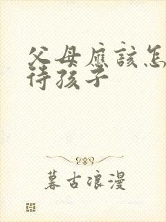 父母应该怎样对待孩子