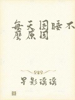 每天困睡不醒什么原因