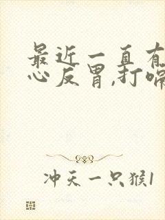 最近一直有点恶心反胃,打嗝有点想吐