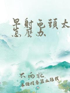 早射龟头太敏感怎么办