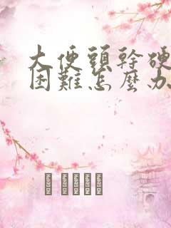 大便头干硬排便困难怎么办