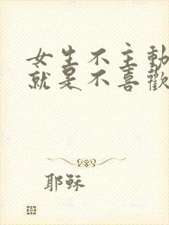 女生不主动聊天就是不喜欢吗