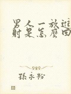 男人一放进去就射是怎么回事