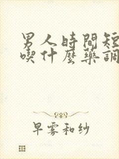 男人时间短需要吃什么药调理