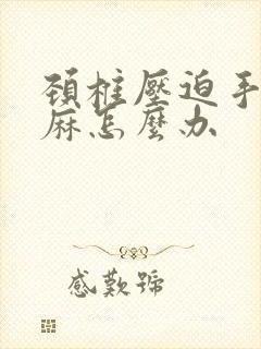 颈椎压迫手麻脚麻怎么办