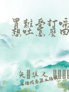 胃难受打嗝恶心想吐怎么回事