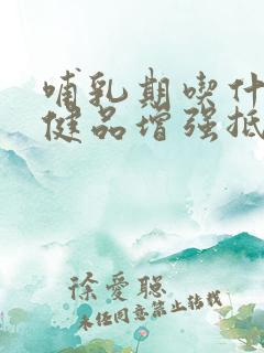 哺乳期吃什么保健品增强抵抗力和免疫力