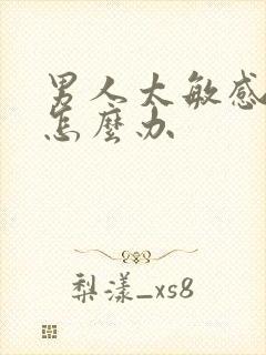 男人太敏感早射怎么办