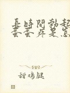 长时间勃起之后蛋蛋疼是怎么回事