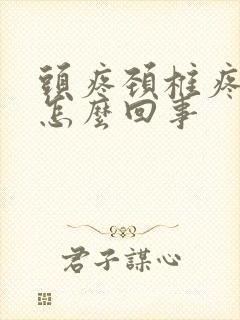 头疼颈椎疼手麻怎么回事