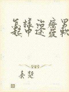 怎样治疗男人勃起中途疲软问题