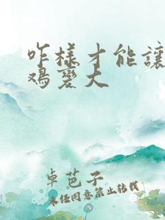 咋样才能让小鸡鸡变大